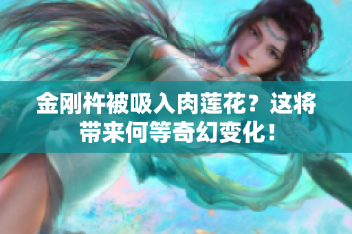 金剛杵被吸入肉蓮花？這將帶來何等奇幻變化！