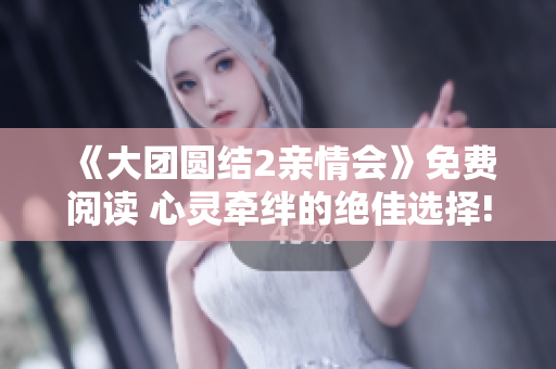 《大團(tuán)圓結(jié)2親情會》免費(fèi)閱讀 心靈牽絆的絕佳選擇!
