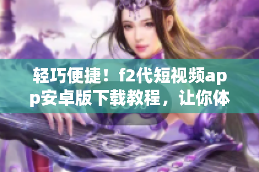 輕巧便捷！f2代短視頻app安卓版下載教程，讓你體驗(yàn)全新視聽享受