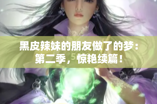 黑皮辣妹的朋友做了的夢(mèng)：第二季，驚艷續(xù)篇！