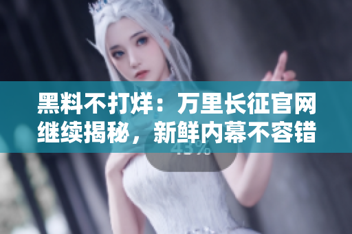 黑料不打烊：萬(wàn)里長(zhǎng)征官網(wǎng)繼續(xù)揭秘，新鮮內(nèi)幕不容錯(cuò)過(guò)
