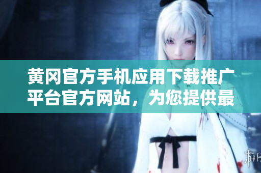 黃岡官方手機(jī)應(yīng)用下載推廣平臺(tái)官方網(wǎng)站，為您提供最新最全的APP資源！