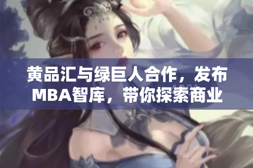 黃品匯與綠巨人合作，發(fā)布MBA智庫(kù)，帶你探索商業(yè)新視角