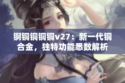 錒銅銅銅銅v27：新一代銅合金，獨特功能悉數(shù)解析
