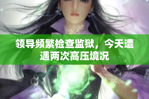 領導頻繁檢查監(jiān)獄，今天遭遇兩次高壓境況