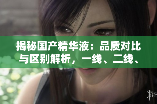 揭秘國產(chǎn)精華液：品質對比與區(qū)別解析，一線、二線、三線產(chǎn)品有何異同？