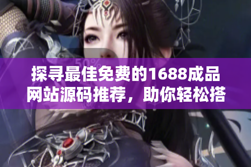 探尋最佳免費(fèi)的1688成品網(wǎng)站源碼推薦，助你輕松搭建網(wǎng)站