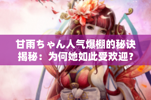 甘雨ちゃん人氣爆棚的秘訣揭秘：為何她如此受歡迎？
