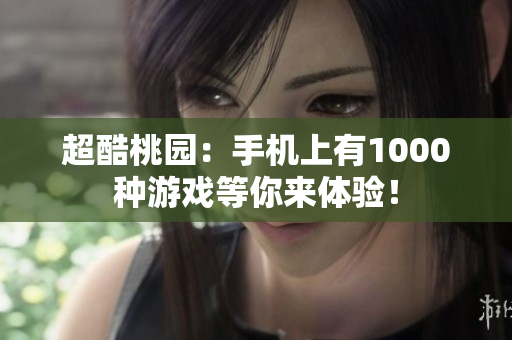 超酷桃園：手機(jī)上有1000種游戲等你來(lái)體驗(yàn)！