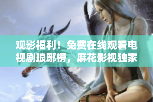 觀影福利！免費(fèi)在線觀看電視劇瑯琊榜，麻花影視獨(dú)家放送，精彩不容錯(cuò)過(guò)