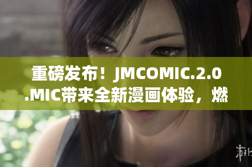 重磅發(fā)布！JMCOMIC.2.0.MIC帶來全新漫畫體驗，燃爆你的視覺感官！