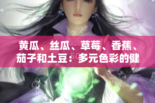 黃瓜、絲瓜、草莓、香蕉、茄子和土豆：多元色彩的健康美食組合