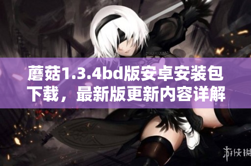 蘑菇1.3.4bd版安卓安裝包下載，最新版更新內(nèi)容詳解