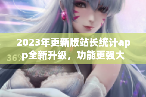 2023年更新版站長統(tǒng)計app全新升級，功能更強大