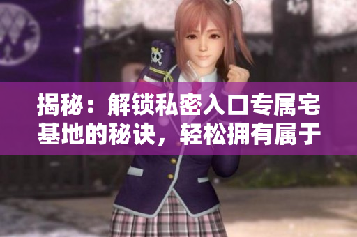 揭秘：解鎖私密入口專屬宅基地的秘訣，輕松擁有屬于你的天堂