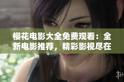 櫻花電影大全免費觀看：全新電影推薦，精彩影視盡在觀影網(wǎng)