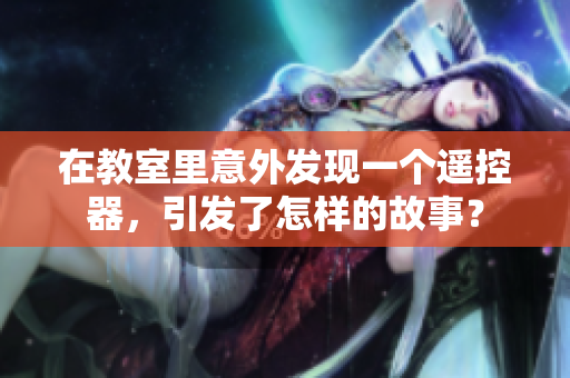在教室里意外發(fā)現(xiàn)一個遙控器，引發(fā)了怎樣的故事？