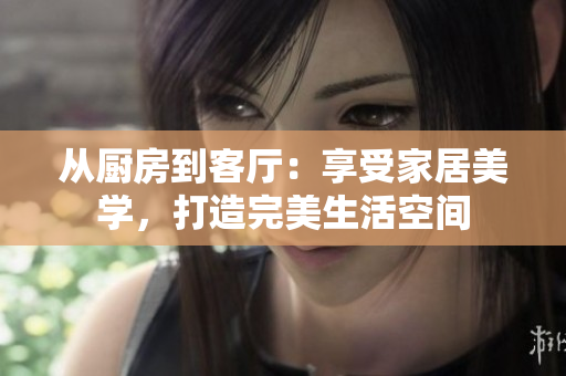從廚房到客廳：享受家居美學，打造完美生活空間