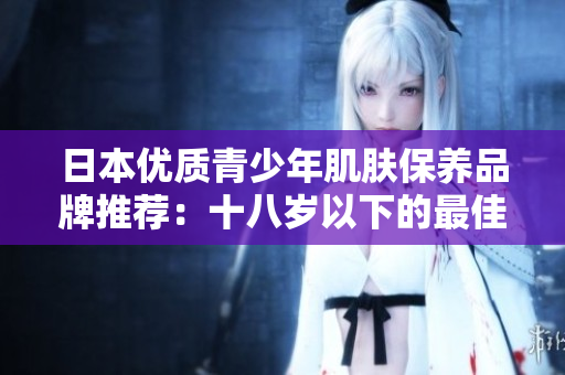日本優(yōu)質(zhì)青少年肌膚保養(yǎng)品牌推薦：十八歲以下的最佳選擇！