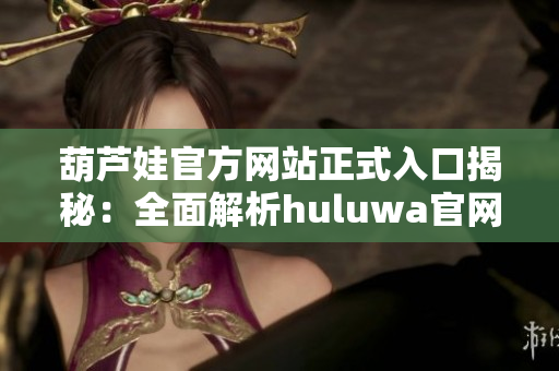 葫蘆娃官方網(wǎng)站正式入口揭秘：全面解析huluwa官網(wǎng)正版訪問(wèn)方法