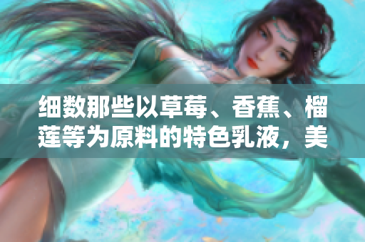 細(xì)數(shù)那些以草莓、香蕉、榴蓮等為原料的特色乳液，美容護(hù)膚新選擇