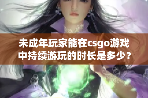 未成年玩家能在csgo游戲中持續(xù)游玩的時(shí)長(zhǎng)是多少？