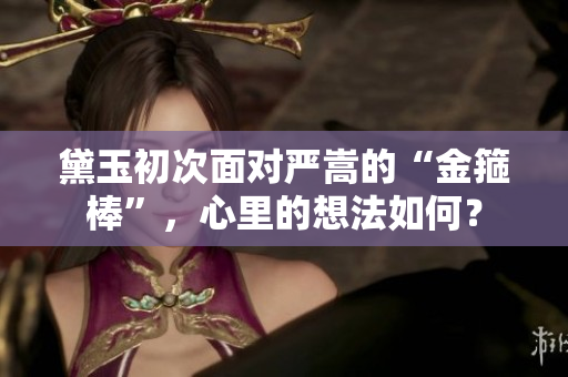 黛玉初次面對(duì)嚴(yán)嵩的“金箍棒”，心里的想法如何？