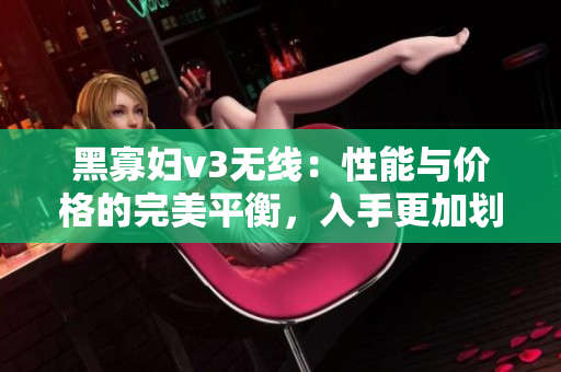 黑寡婦v3無(wú)線：性能與價(jià)格的完美平衡，入手更加劃算