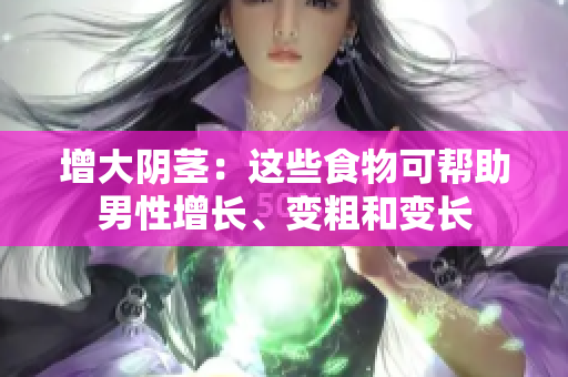 增大陰莖：這些食物可幫助男性增長(zhǎng)、變粗和變長(zhǎng)