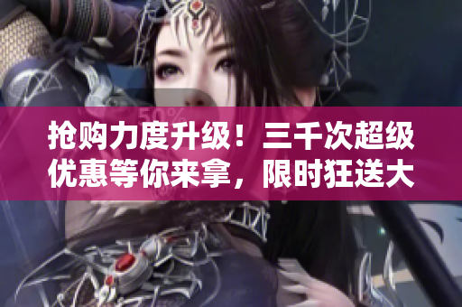 搶購(gòu)力度升級(jí)！三千次超級(jí)優(yōu)惠等你來(lái)拿，限時(shí)狂送大放送！