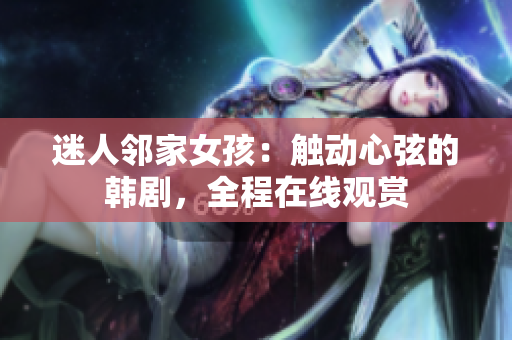 迷人鄰家女孩：觸動(dòng)心弦的韓劇，全程在線觀賞