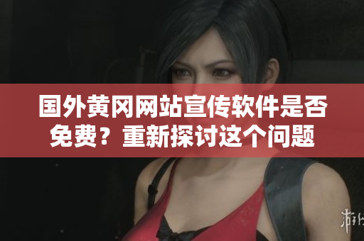 國(guó)外黃岡網(wǎng)站宣傳軟件是否免費(fèi)？重新探討這個(gè)問(wèn)題