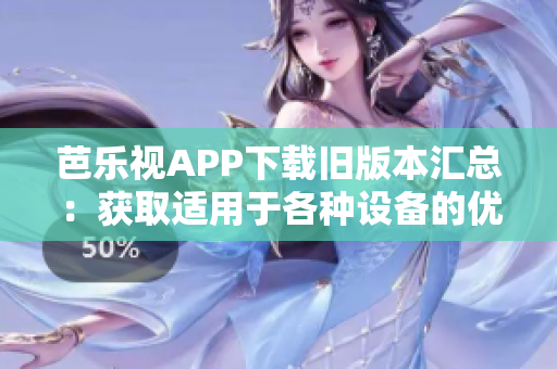 芭樂(lè)視APP下載舊版本匯總：獲取適用于各種設(shè)備的優(yōu)質(zhì)老版本，保持暢游數(shù)碼世界的盡興