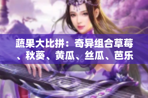 蔬果大比拼：奇異組合草莓、秋葵、黃瓜、絲瓜、芭樂(lè)與神奇綠巨人，哪個(gè)更佳？