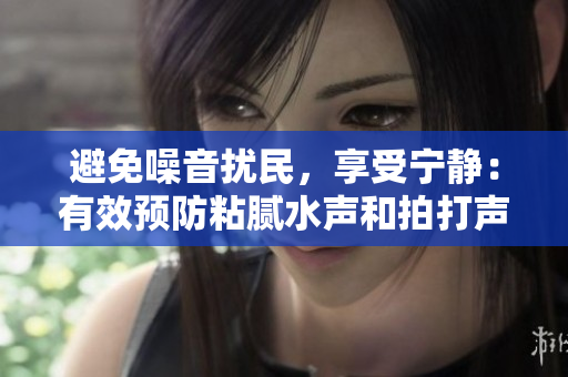 避免噪音擾民，享受寧?kù)o：有效預(yù)防粘膩水聲和拍打聲的技巧
