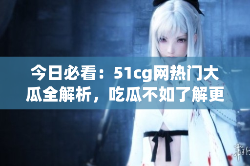 今日必看：51cg網(wǎng)熱門大瓜全解析，吃瓜不如了解更多！