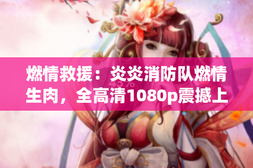 燃情救援：炎炎消防隊燃情生肉，全高清1080p震撼上線