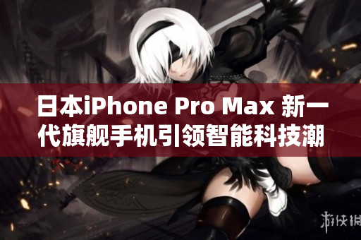 日本iPhone Pro Max 新一代旗艦手機引領(lǐng)智能科技潮流