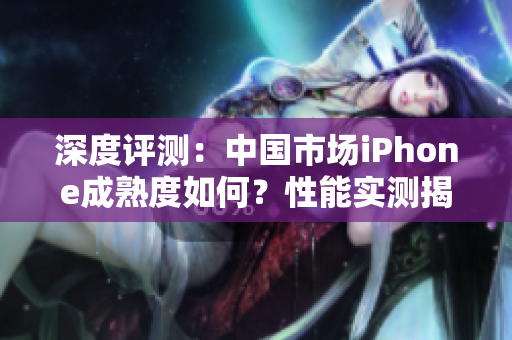 深度評測：中國市場iPhone成熟度如何？性能實測揭秘