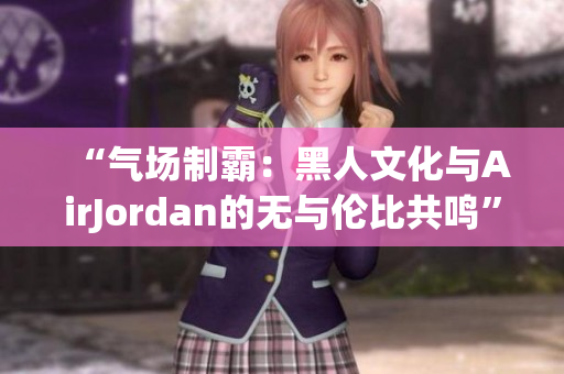 “氣場(chǎng)制霸：黑人文化與AirJordan的無與倫比共鳴”