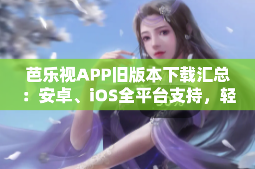 芭樂視APP舊版本下載匯總：安卓、iOS全平臺(tái)支持，輕松獲取適用于不同設(shè)備的歷史版本
