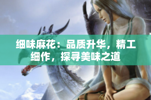 細(xì)味麻花：品質(zhì)升華，精工細(xì)作，探尋美味之道
