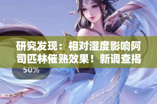 研究發(fā)現(xiàn)：相對濕度影響阿司匹林催熟效果！新調(diào)查揭示潛在作用機制