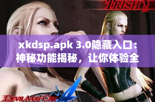 xkdsp.apk 3.0隱藏入口：神秘功能揭秘，讓你體驗全新驚喜