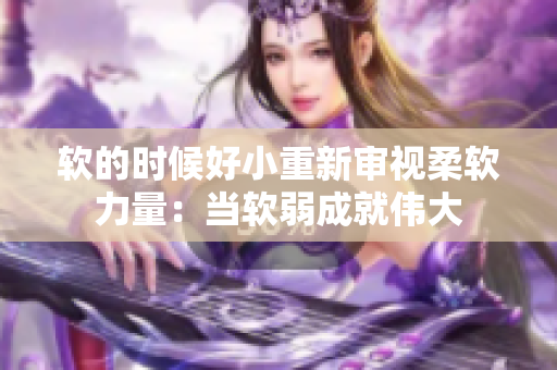 軟的時候好小重新審視柔軟力量：當軟弱成就偉大