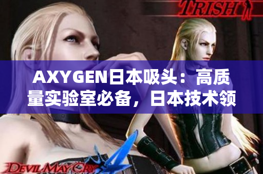 AXYGEN日本吸頭：高質(zhì)量實驗室必備，日本技術領先的吸頭產(chǎn)品