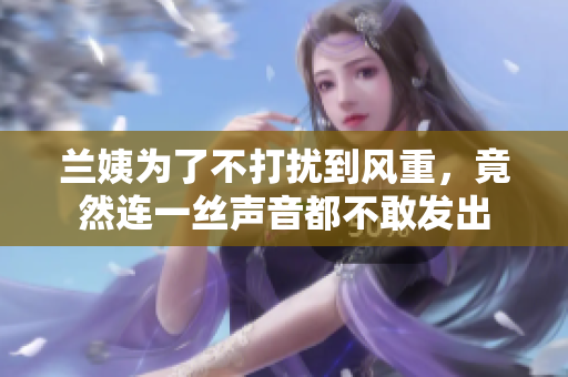 蘭姨為了不打擾到風(fēng)重，竟然連一絲聲音都不敢發(fā)出