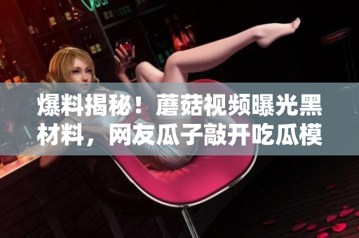 爆料揭秘！蘑菇視頻曝光黑材料，網(wǎng)友瓜子敲開吃瓜模式