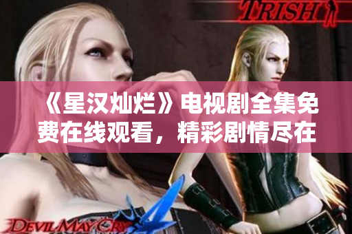 《星漢燦爛》電視劇全集免費(fèi)在線觀看，精彩劇情盡在其中