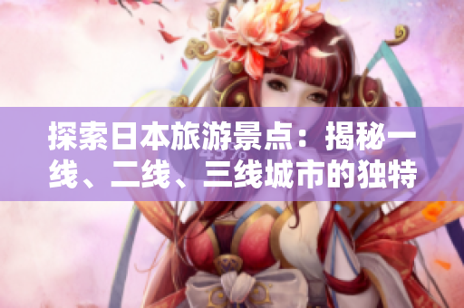 探索日本旅游景點(diǎn)：揭秘一線、二線、三線城市的獨(dú)特魅力